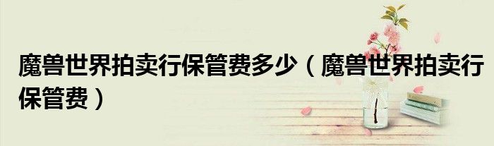 魔獸世界拍賣行保管費多少（魔獸世界拍賣行保管費）