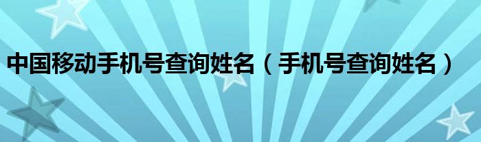 中國移動手機號查詢姓名（手機號查詢姓名）