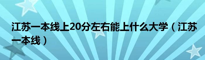 江蘇一本線上20分左右能上什么大學(xué)（江蘇一本線）