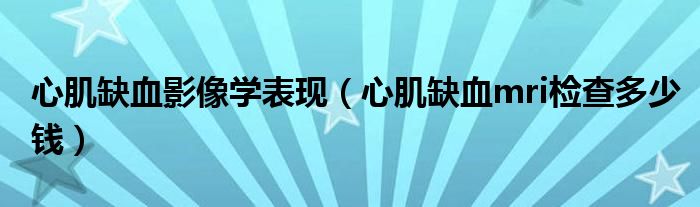 心肌缺血影像學(xué)表現(xiàn)（心肌缺血mri檢查多少錢）