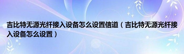 吉比特?zé)o源光纖接入設(shè)備怎么設(shè)置信道（吉比特?zé)o源光纖接入設(shè)備怎么設(shè)置）