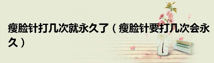 瘦臉針打幾次就永久了（瘦臉針要打幾次會永久）