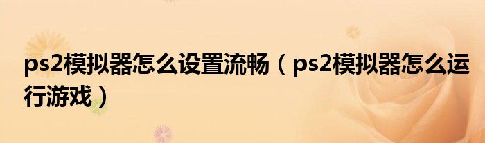 ps2模擬器怎么設(shè)置流暢（ps2模擬器怎么運行游戲）