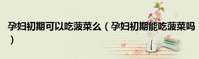 孕婦初期可以吃菠菜么（孕婦初期能吃菠菜嗎）