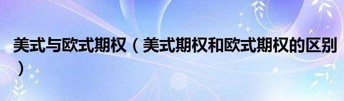 美式與歐式期權（美式期權和歐式期權的區(qū)別）