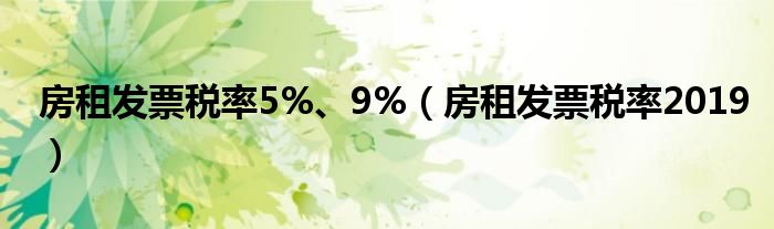 房租發(fā)票稅率5%、9%（房租發(fā)票稅率2019）