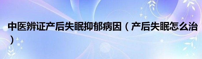 中醫(yī)辨證產(chǎn)后失眠抑郁病因（產(chǎn)后失眠怎么治）