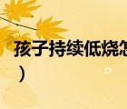 孩子持續(xù)低燒怎么辦呢（孩子持續(xù)低燒怎么辦）