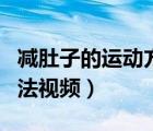 減肚子的運(yùn)動(dòng)方法視頻教學(xué)（減肚子的運(yùn)動(dòng)方法視頻）