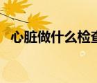 心臟做什么檢查最全面（心臟病如何檢查）
