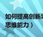 如何提高創(chuàng)新思維能力500字（如何提高創(chuàng)新思維能力）