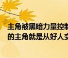主角被黑暗力量控制（被邪惡控制的主角或被黑暗勢(shì)力控制的主角就是從好人變成壞人(）