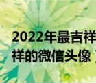 2022年最吉祥的微信頭像大全（2022年最吉祥的微信頭像）