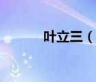葉立三（說一說葉立三的簡介）