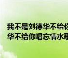 我不是劉德華不給你唱忘情水歌詞叫什么名字（我不是劉德華不給你唱忘情水歌詞）