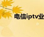電信iptv業(yè)務(wù)賬號(hào)密碼（電信iptv）