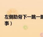 左側(cè)肋骨下一跳一跳疼是怎么回事（左側(cè)肋骨里面疼怎么回事）