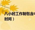 八小時(shí)工作制包含中午休息時(shí)間么（8小時(shí)工作制包括午休時(shí)間）