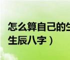 怎么算自己的生辰八字有幾兩（怎么算自己的生辰八字）