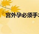 宮外孕必須手術(shù)嗎?（宮外孕必須手術(shù)嗎）