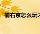 橘右京怎么玩才厲害連招（橘右京怎么玩）