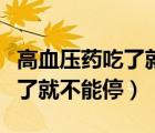 高血壓藥吃了就不能停嗎為什么（高血壓藥吃了就不能停）
