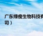 廣東綠瘦生物科技有限公司（廣東綠瘦健康信息咨詢有限公司）