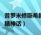 普羅米修斯希臘神話故事視頻（普羅米修斯希臘神話）