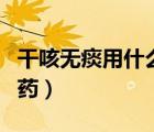 干咳無(wú)痰用什么止咳藥（治干咳無(wú)痰最有效的藥）