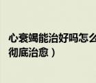 心衰竭能治好嗎怎么治療（心衰可以治好嗎 心力衰竭能不能徹底治愈）