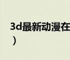 3d最新動(dòng)漫在哪看?。茉诰€看3d動(dòng)漫網(wǎng)站）
