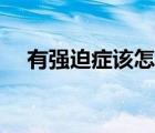 有強迫癥該怎么辦（得了強迫癥怎么辦）