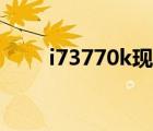 i73770k現(xiàn)在什么水平（i73770k）