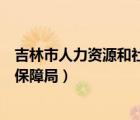吉林市人力資源和社會(huì)保障局招聘（吉林市人力資源和社會(huì)保障局）