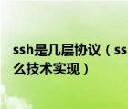 ssh是幾層協(xié)議（ssh 是如何實(shí)現(xiàn)三層架構(gòu)的  每層分別用什么技術(shù)實(shí)現(xiàn)）
