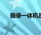 攝錄一體機(jī)是什么意思（攝錄一體機(jī)）