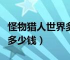 怪物獵人世界多少錢做出來的（怪物獵人世界多少錢）