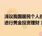 淺議我國(guó)居民個(gè)人應(yīng)如何進(jìn)行投資理財(cái)規(guī)劃開(kāi)題報(bào)告（如何進(jìn)行黃金投資理財(cái)）