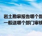 巖土勘察報(bào)告哪個(gè)部門出具（巖土工程勘察報(bào)告需要送審嗎 一般送哪個(gè)部門審核）