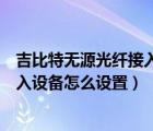 吉比特?zé)o源光纖接入設(shè)備怎么設(shè)置信道（吉比特?zé)o源光纖接入設(shè)備怎么設(shè)置）