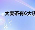 大麥茶有6大功效（大麥茶的作用是什么）