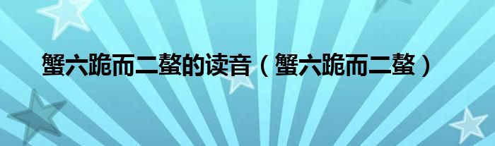 蟹六跪而二螯的讀音（蟹六跪而二螯）
