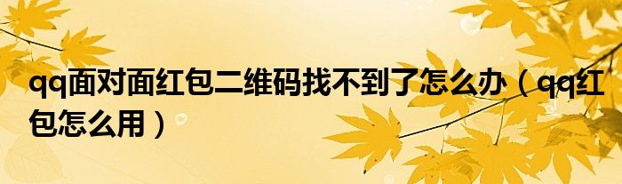 qq面對(duì)面紅包二維碼找不到了怎么辦（qq紅包怎么用）