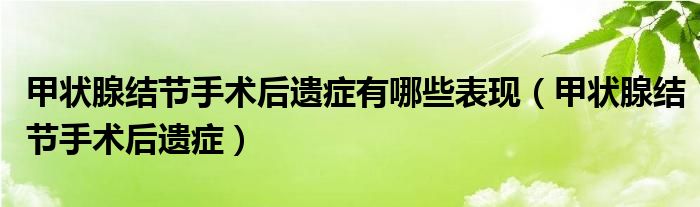 甲狀腺結(jié)節(jié)手術(shù)后遺癥有哪些表現(xiàn)（甲狀腺結(jié)節(jié)手術(shù)后遺癥）