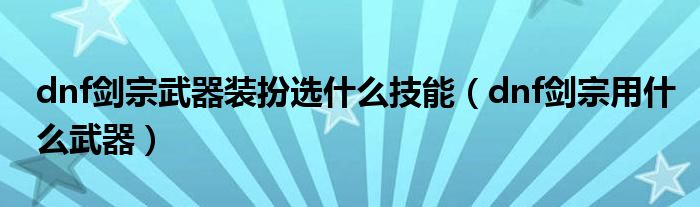 dnf劍宗武器裝扮選什么技能（dnf劍宗用什么武器）