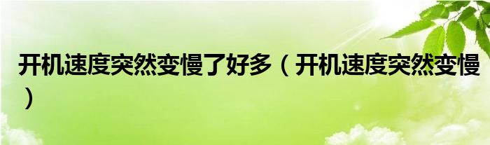 開(kāi)機(jī)速度突然變慢了好多（開(kāi)機(jī)速度突然變慢）