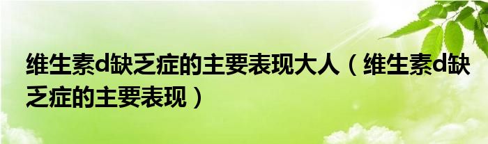 維生素d缺乏癥的主要表現(xiàn)大人（維生素d缺乏癥的主要表現(xiàn)）