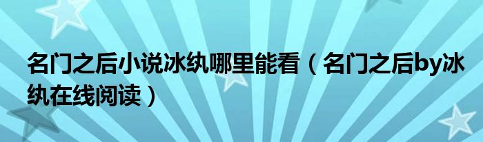 名門之后小說冰紈哪里能看（名門之后by冰紈在線閱讀）