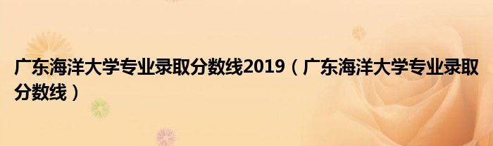 廣東海洋大學(xué)專業(yè)錄取分?jǐn)?shù)線2019（廣東海洋大學(xué)專業(yè)錄取分?jǐn)?shù)線）