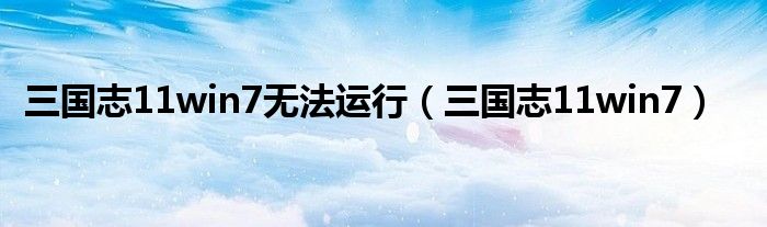 三國(guó)志11win7無(wú)法運(yùn)行（三國(guó)志11win7）